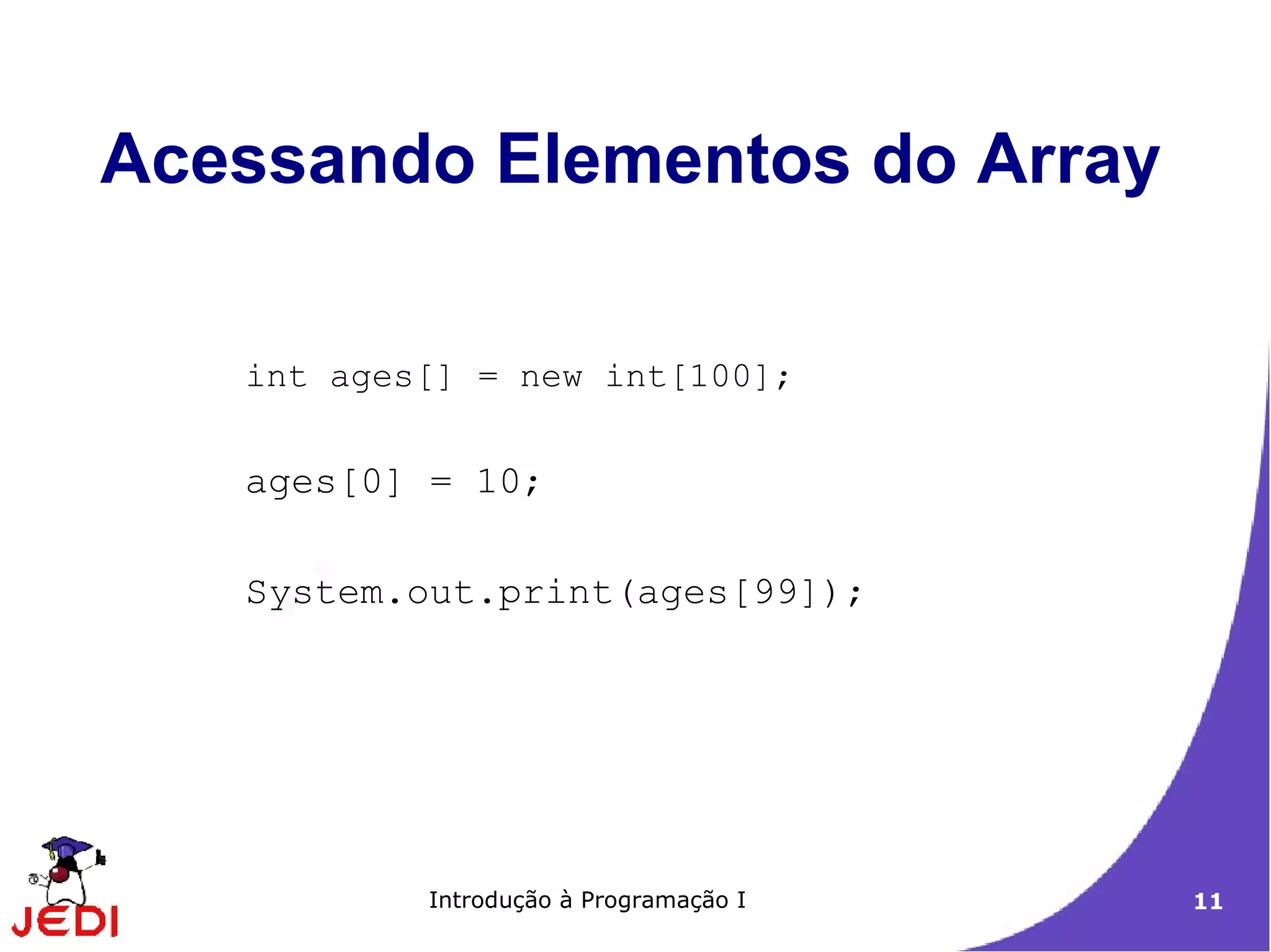 Acessando Elementos do Array

   int ages[] = new int[100];


   ages[0] = 10;

   System.out.print(ages[99]);




           Introdução à Programação I   11
 