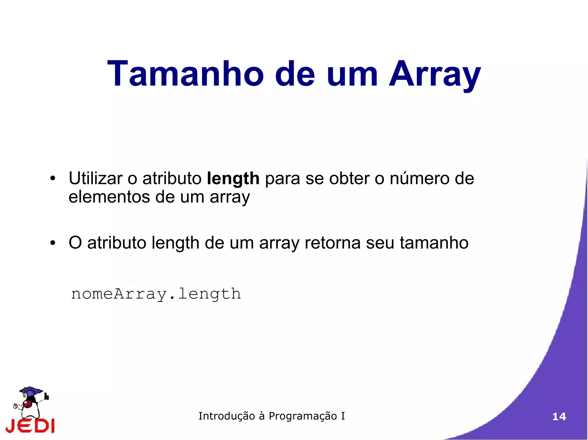 Tamanho de um Array

●   Utilizar o atributo length para se obter o número de
    elementos de um array

●   O atributo length de um array retorna seu tamanho

    nomeArray.length




                    Introdução à Programação I             14
 