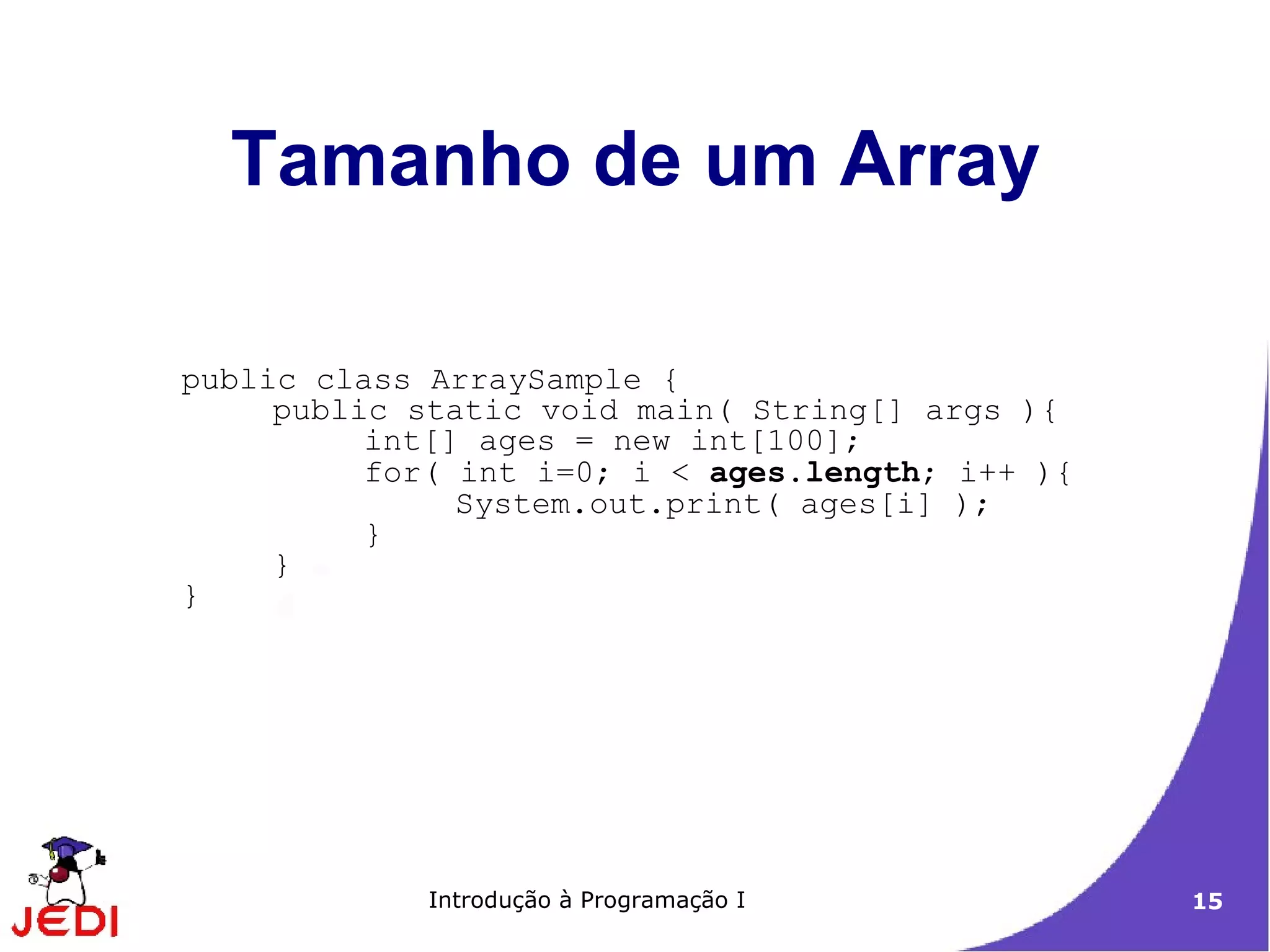 Tamanho de um Array

public class ArraySample {
     public static void main( String[] args ){
          int[] ages = new int[100];
          for( int i=0; i < ages.length; i++ ){
               System.out.print( ages[i] );
          }
     }
}




             Introdução à Programação I           15
 