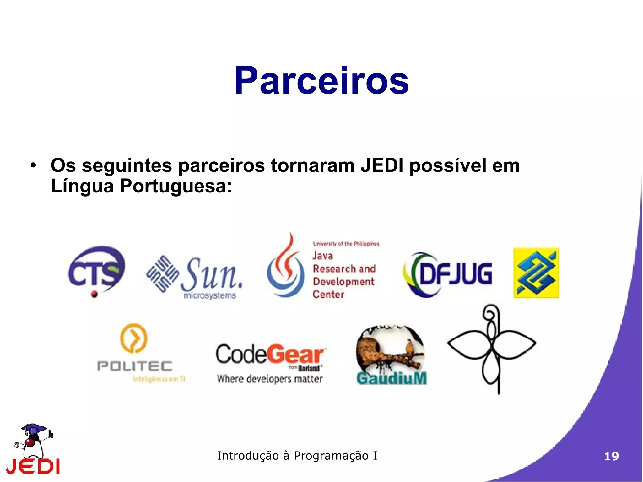 Parceiros
●
    Os seguintes parceiros tornaram JEDI possível em
    Língua Portuguesa:




                     Introdução à Programação I        19
 