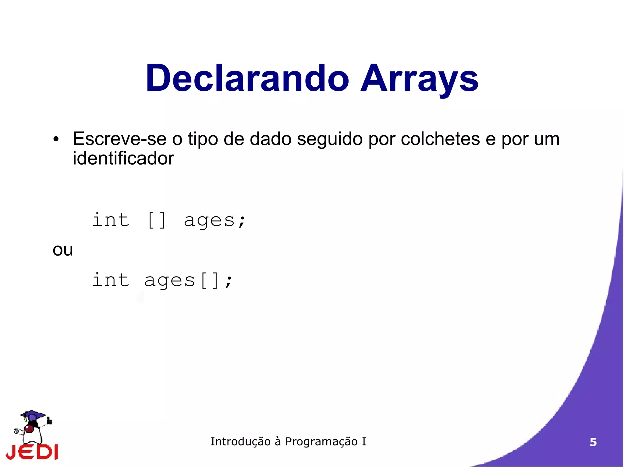 Declarando Arrays
●   Escreve-se o tipo de dado seguido por colchetes e por um
    identificador


      int [] ages;
ou
      int ages[];




                   Introdução à Programação I                  5
 