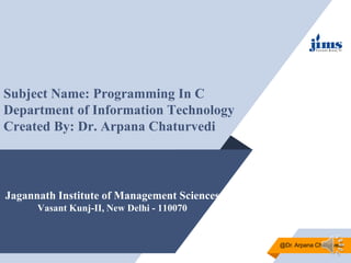 Jagannath Institute of Management Sciences
Vasant Kunj-II, New Delhi - 110070
Subject Name: Programming In C
Department of Information Technology
Created By: Dr. Arpana Chaturvedi
@Dr. Arpana Chaturvedi
 