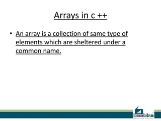 Arrays in c ++
• An array is a collection of same type of
elements which are sheltered under a
common name.

 