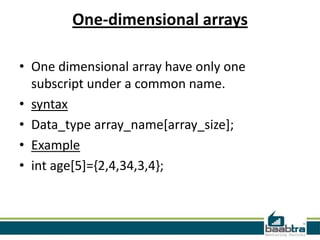 One-dimensional arrays
• One dimensional array have only one
subscript under a common name.
• syntax
• Data_type array_name[array_size];
• Example
• int age[5]={2,4,34,3,4};

 