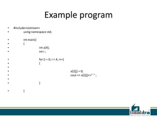 Example program
•
•
•
•
•
•

#include<iostream>
using namespace std;
int main()
{
int a[4];
int i ;

•
•
•
•
•
•
•
•

for (i = 0; i < 4; i++)
{

a[i][j] = 0;
cout << a[i][j]<<" " ;
}
}

 