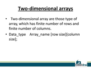 Two-dimensional arrays
• Two-dimensional array are those type of
array, which has finite number of rows and
finite number of columns.
• Data_type Array_name [row size][column
size];

 