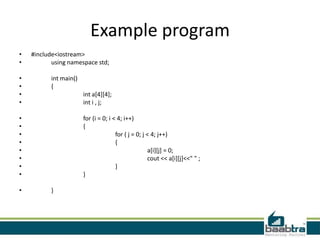 Example program
•
•
•
•
•
•

#include<iostream>
using namespace std;
int main()
{
int a[4][4];
int i , j;

•
•
•
•
•
•
•
•
•

for (i = 0; i < 4; i++)
{
for ( j = 0; j < 4; j++)
{
a[i][j] = 0;
cout << a[i][j]<<" " ;
}
}
}

 