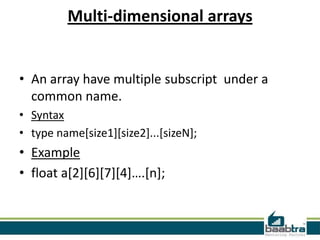 Multi-dimensional arrays

• An array have multiple subscript under a
common name.
• Syntax
• type name[size1][size2]...[sizeN];

• Example
• float a[2][6][7][4]….[n];

 