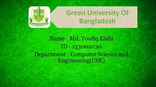Green University Of
Bangladesh
Name : Md. Toufiq Elahi
ID : 153002030
Department : Computer Science and
Engineering(CSE)
 