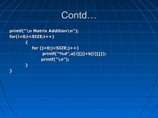 Contd…Contd…
printf(“n Matrix Additionn”);printf(“n Matrix Additionn”);
for(i=0;i<SIZE;i++)for(i=0;i<SIZE;i++)
{{
for (j=0;j<SIZE;j++)for (j=0;j<SIZE;j++)
printf(“%d”,a[i][j]+b[i][j]);printf(“%d”,a[i][j]+b[i][j]);
printf(“n”);printf(“n”);
}}
}}
 