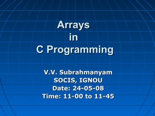 ArraysArrays
inin
C ProgrammingC Programming
V.V. SubrahmanyamV.V. Subrahmanyam
SOCIS, IGNOUSOCIS, IGNOU
Date: 24-05-08Date: 24-05-08
Time: 11-00 to 11-45Time: 11-00 to 11-45
 