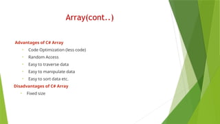 Array(cont..)
Advantages of C# Array
• Code Optimization (less code)
• Random Access
• Easy to traverse data
• Easy to manipulate data
• Easy to sort data etc.
Disadvantages of C# Array
• Fixed size
 