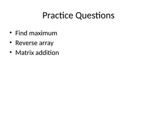 Practice Questions
• Find maximum
• Reverse array
• Matrix addition
 