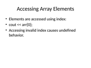 Accessing Array Elements
• Elements are accessed using index:
• cout << arr[0];
• Accessing invalid index causes undefined
behavior.
 