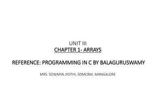 UNIT III
CHAPTER 1- ARRAYS
REFERENCE: PROGRAMMING IN C BY BALAGURUSWAMY
MRS. SOWMYA JYOTHI, SDMCBM, MANGALORE
 