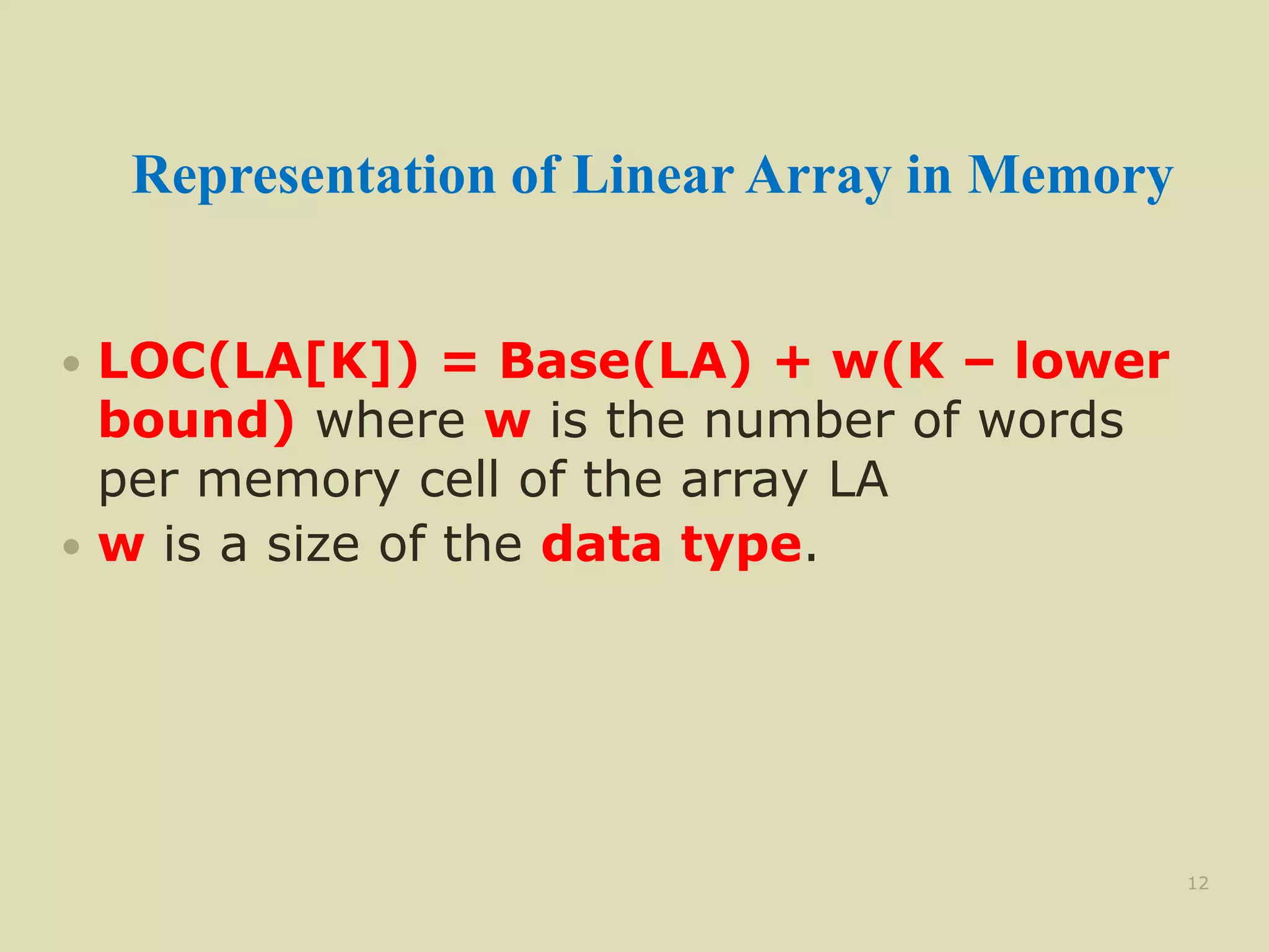 Representation of Linear Array in Memory
 LOC(LA[K]) = Base(LA) + w(K – lower
bound) where w is the number of words
per memory cell of the array LA
 w is a size of the data type.
12
 