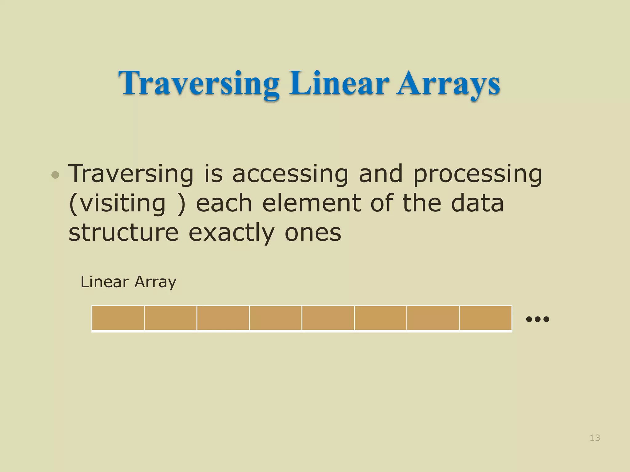 Traversing Linear Arrays
 Traversing is accessing and processing
(visiting ) each element of the data
structure exactly ones
13
•••
Linear Array
 