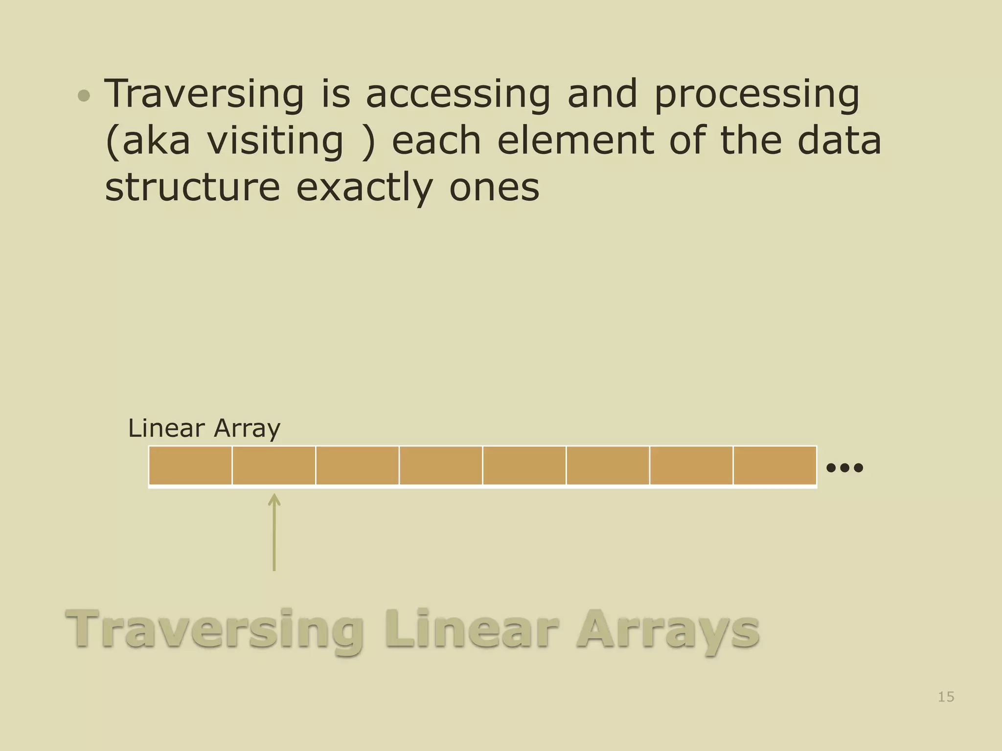 Traversing Linear Arrays
 Traversing is accessing and processing
(aka visiting ) each element of the data
structure exactly ones
15
•••
Linear Array
 