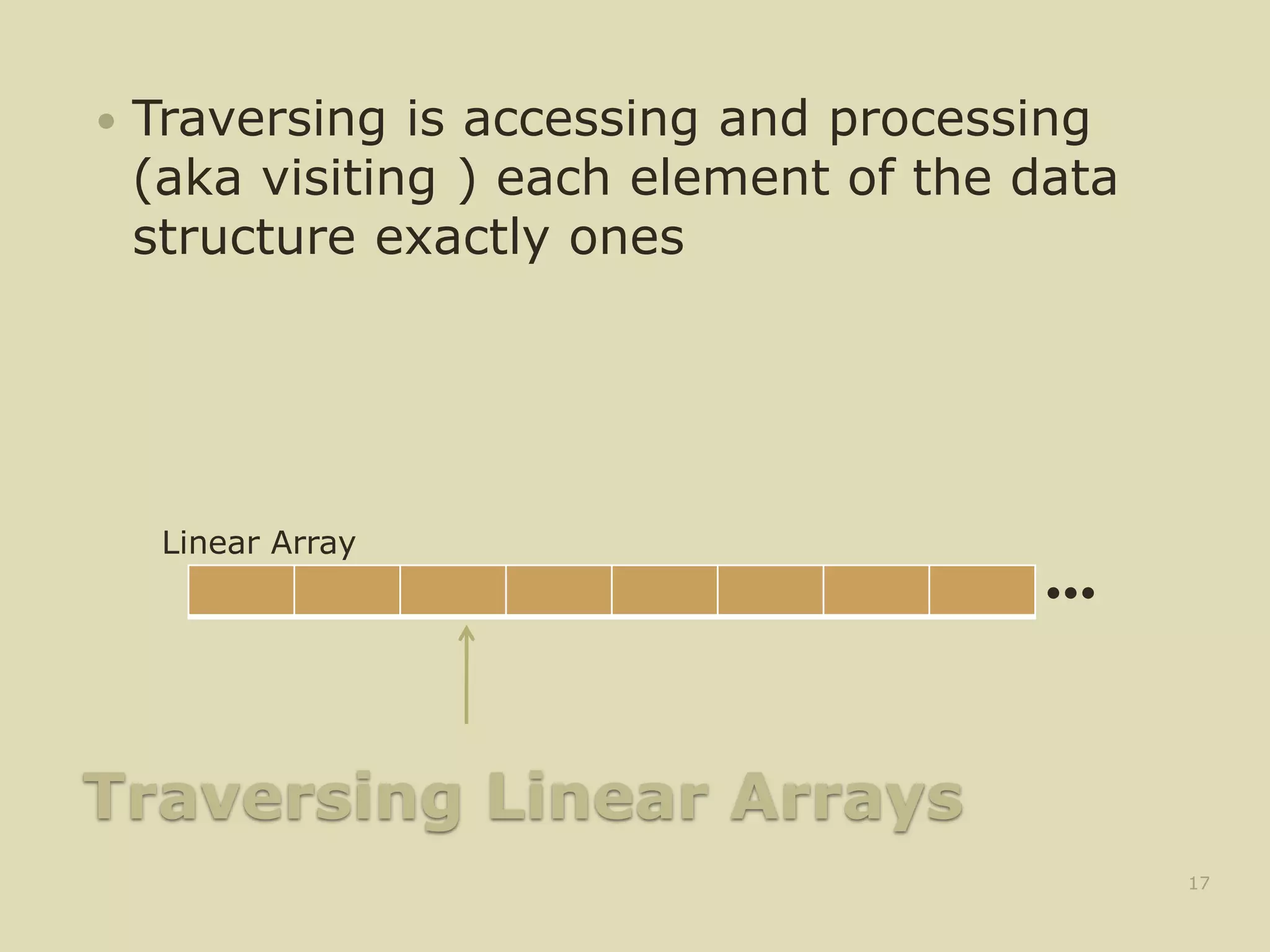 Traversing Linear Arrays
 Traversing is accessing and processing
(aka visiting ) each element of the data
structure exactly ones
17
•••
Linear Array
 