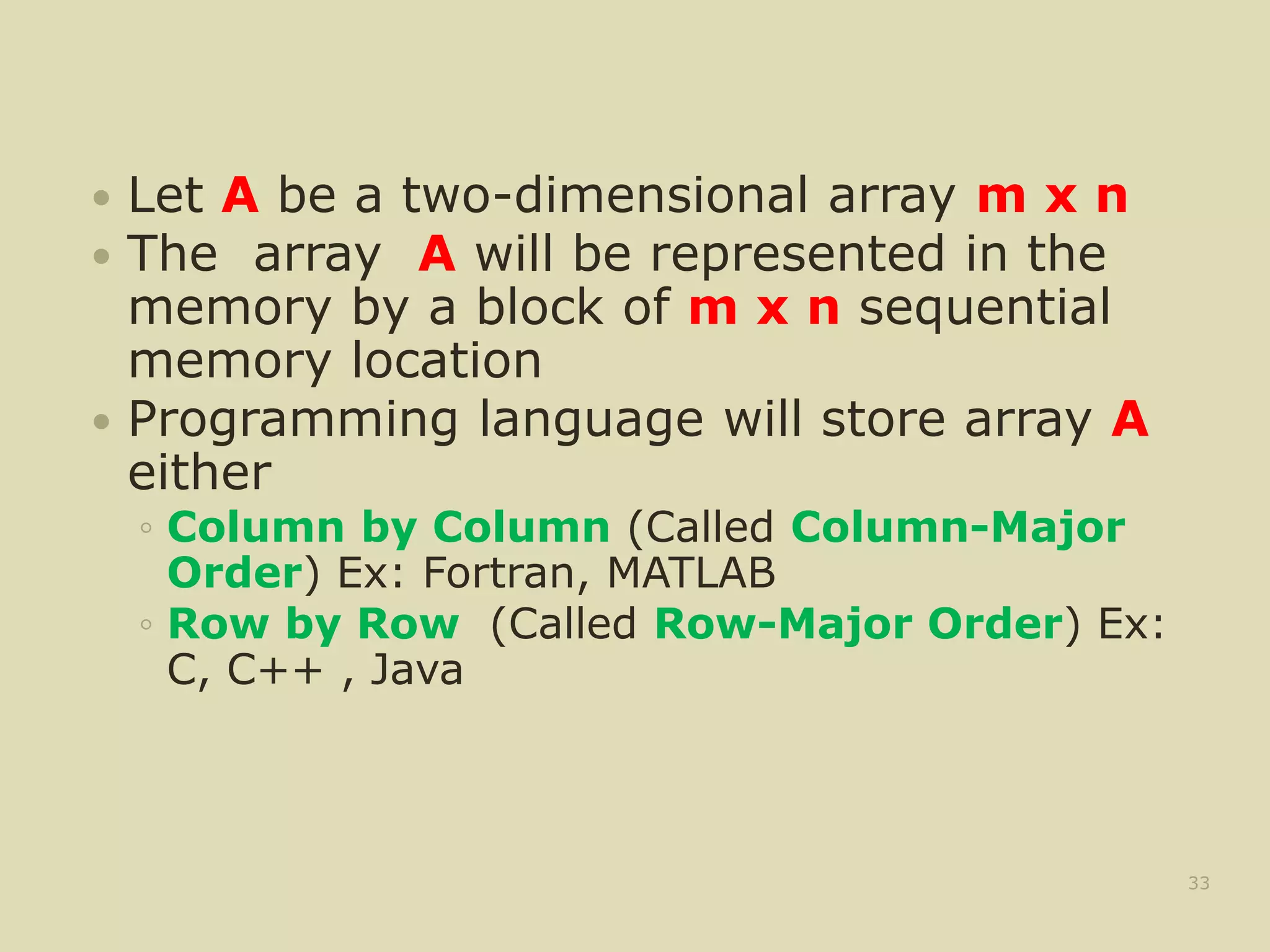  Let A be a two-dimensional array m x n
 The array A will be represented in the
memory by a block of m x n sequential
memory location
 Programming language will store array A
either
◦ Column by Column (Called Column-Major
Order) Ex: Fortran, MATLAB
◦ Row by Row (Called Row-Major Order) Ex:
C, C++ , Java
33
 