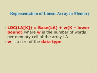 Representation of Linear Array in Memory
 LOC(LA[K]) = Base(LA) + w(K – lower
bound) where w is the number of words
per memory cell of the array LA
 w is a size of the data type.
12
 