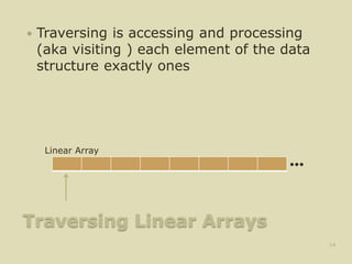 Traversing Linear Arrays
 Traversing is accessing and processing
(aka visiting ) each element of the data
structure exactly ones
14
•••
Linear Array
 