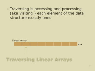 Traversing Linear Arrays
 Traversing is accessing and processing
(aka visiting ) each element of the data
structure exactly ones
15
•••
Linear Array
 