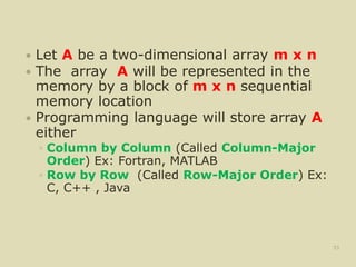  Let A be a two-dimensional array m x n
 The array A will be represented in the
memory by a block of m x n sequential
memory location
 Programming language will store array A
either
◦ Column by Column (Called Column-Major
Order) Ex: Fortran, MATLAB
◦ Row by Row (Called Row-Major Order) Ex:
C, C++ , Java
33
 