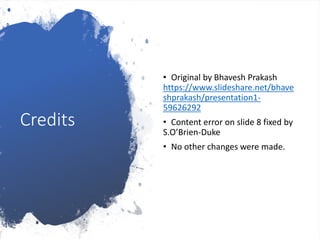 Credits
• Original by Bhavesh Prakash
https://www.slideshare.net/bhave
shprakash/presentation1-
59626292
• Content error on slide 8 fixed by
S.O’Brien-Duke
• No other changes were made.