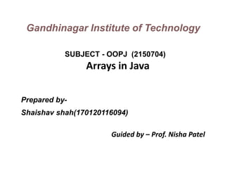 Prepared by-
Shaishav shah(170120116094)
Guided by – Prof. Nisha Patel
Gandhinagar Institute of Technology
SUBJECT - OOPJ (2150704)
Arrays in Java
 