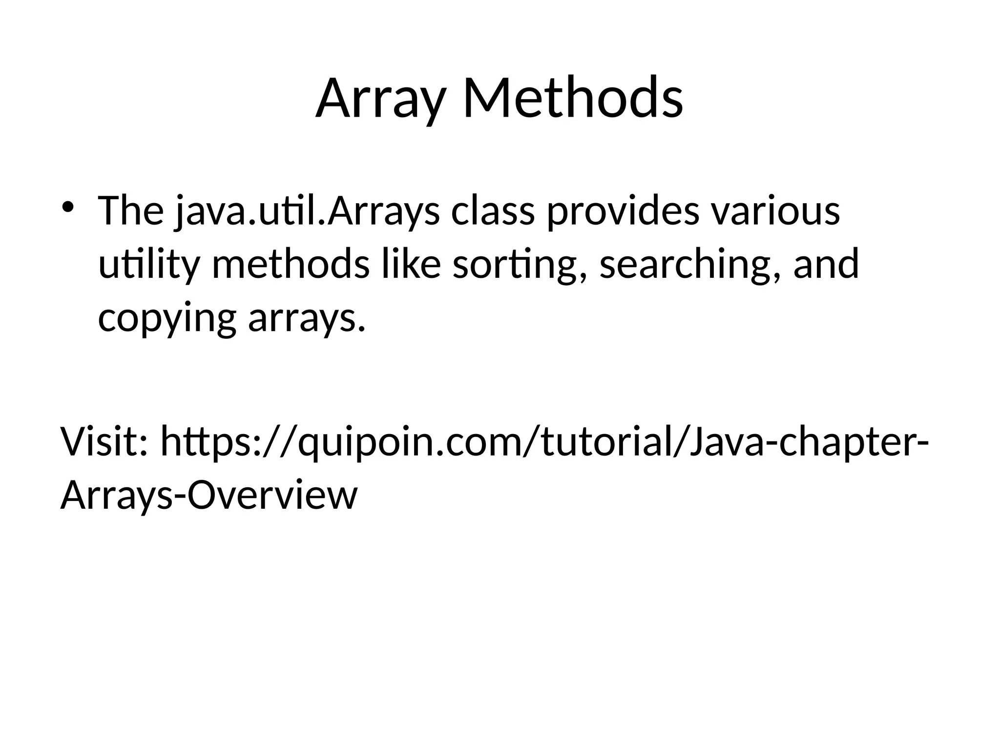 Array Methods
• The java.util.Arrays class provides various
utility methods like sorting, searching, and
copying arrays.
Visit: https://quipoin.com/tutorial/Java-chapter-
Arrays-Overview