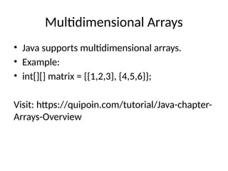 Multidimensional Arrays
• Java supports multidimensional arrays.
• Example:
• int[][] matrix = {{1,2,3}, {4,5,6}};
Visit: https://quipoin.com/tutorial/Java-chapter-
Arrays-Overview
 