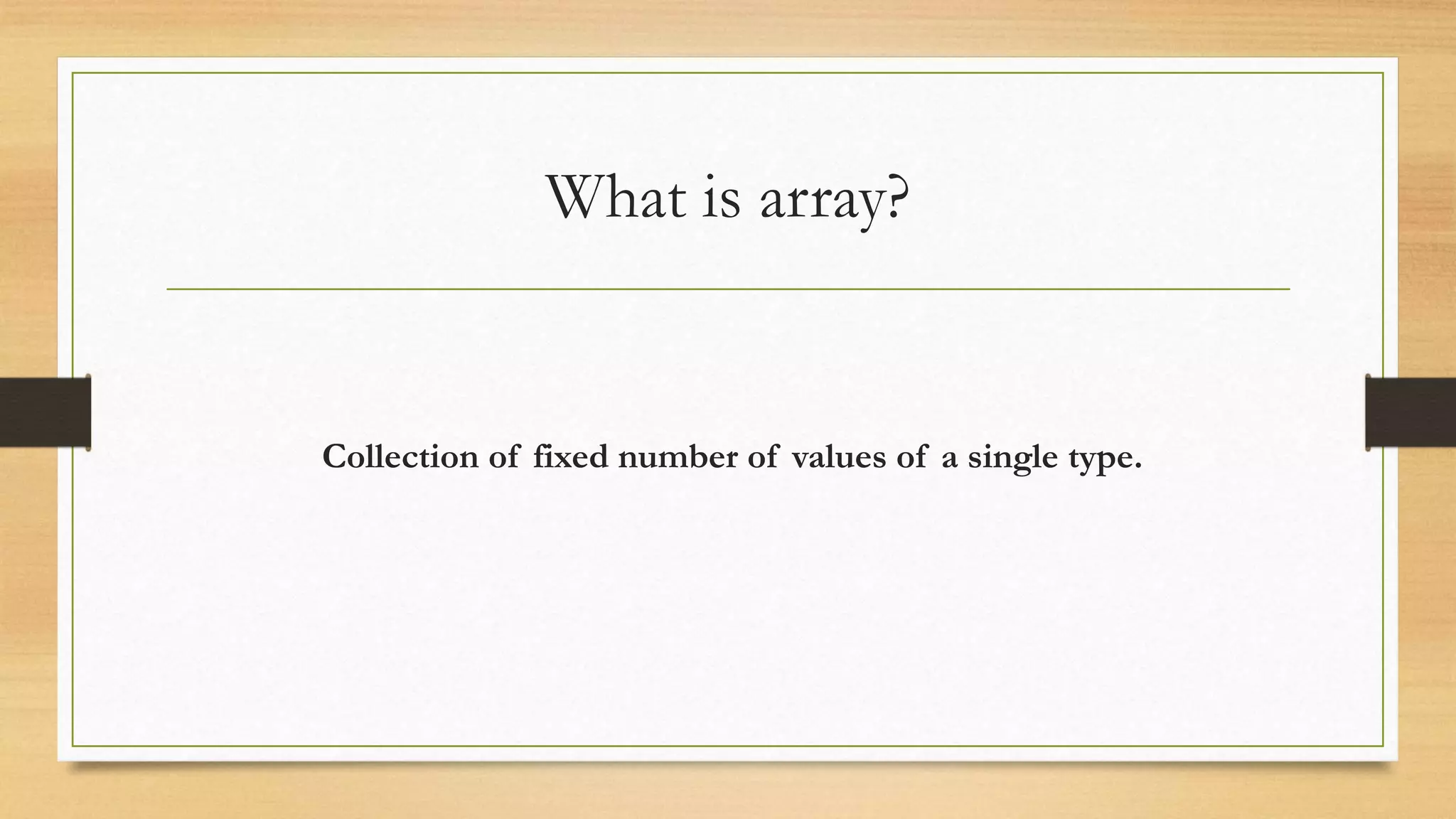 What is array? Collection of fixed number of values of a single type. 