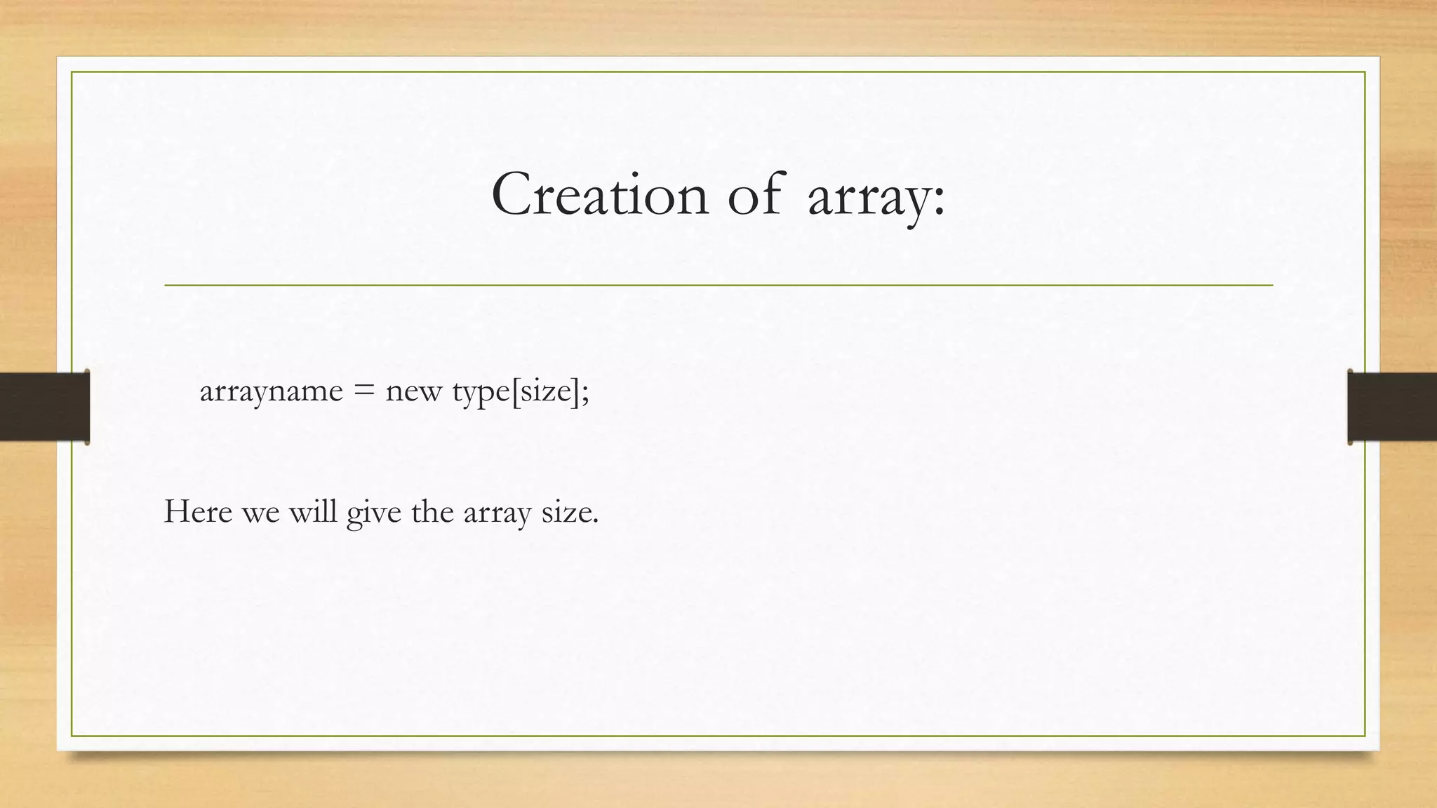 Creation of array: arrayname = new type[size]; Here we will give the array size. 