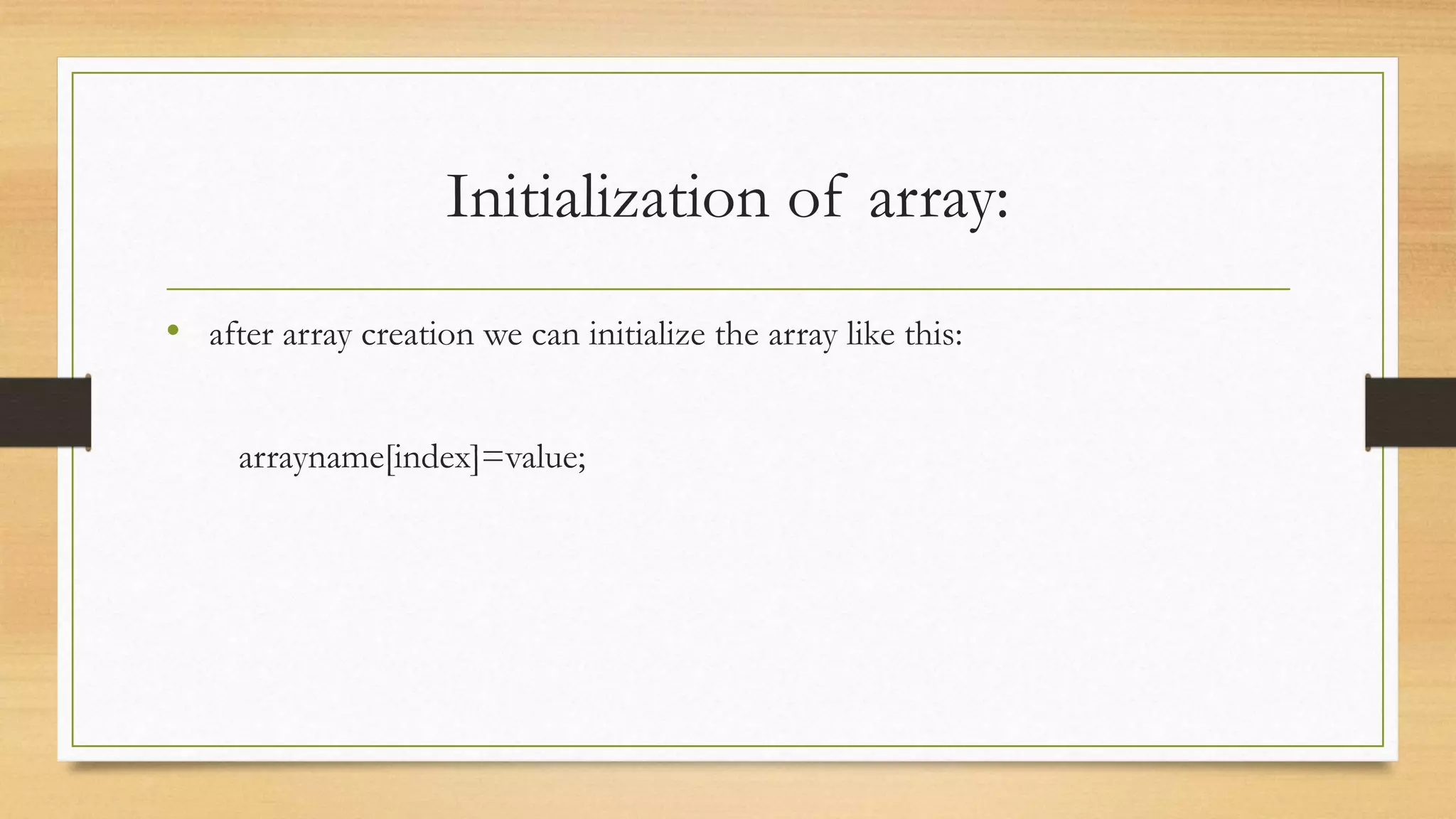 Initialization of array: • after array creation we can initialize the array like this: arrayname[index]=value; 