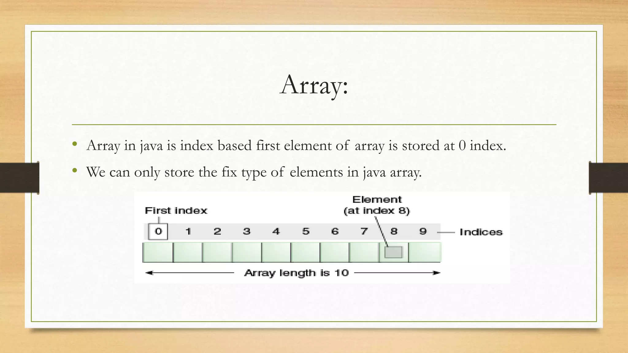 Array: • Array in java is index based first element of array is stored at 0 index. • We can only store the fix type of elements in java array. 