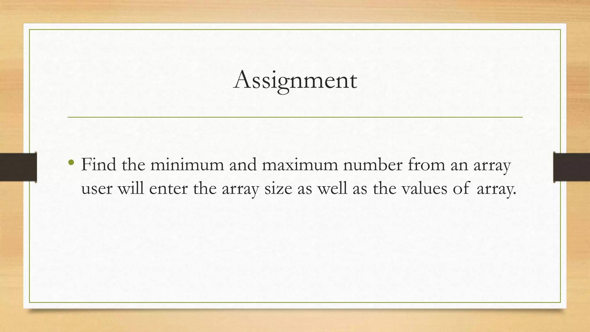 Assignment • Find the minimum and maximum number from an array user will enter the array size as well as the values of array. 