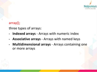 array();
three types of arrays:
• Indexed arrays - Arrays with numeric index
• Associative arrays - Arrays with named keys
• Multidimensional arrays - Arrays containing one
or more arrays
 