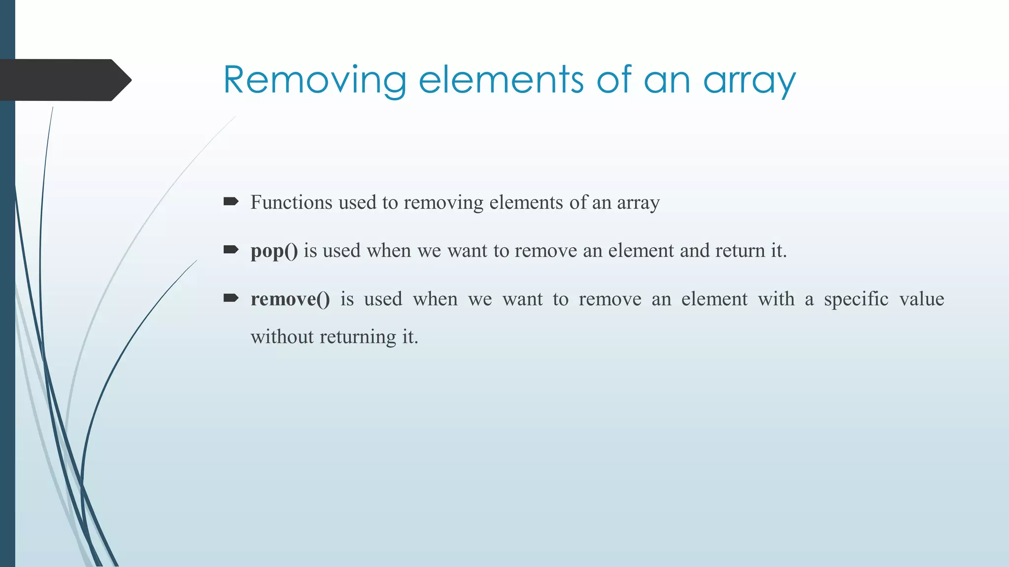 Removing elements of an array
 Functions used to removing elements of an array
 pop() is used when we want to remove an element and return it.
 remove() is used when we want to remove an element with a specific value
without returning it.
 