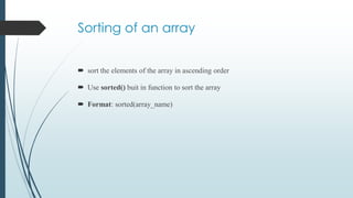 Sorting of an array
 sort the elements of the array in ascending order
 Use sorted() buit in function to sort the array
 Format: sorted(array_name)
 