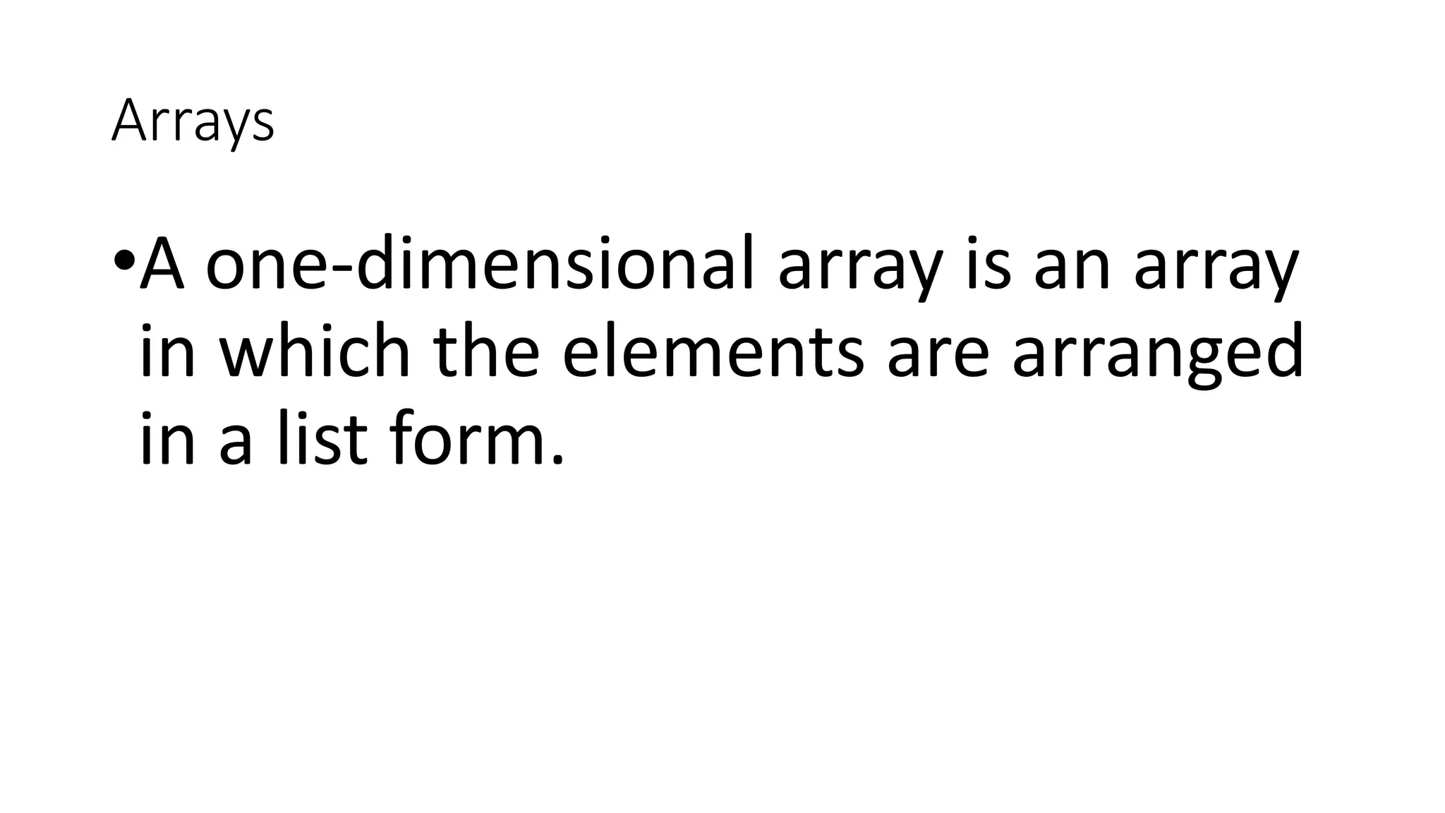 Arrays
•A one-dimensional array is an array
in which the elements are arranged
in a list form.
 