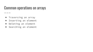 Common operations on arrays
● Traversing an array
● Inserting an element
● Deleting an element
● Searching an element
 