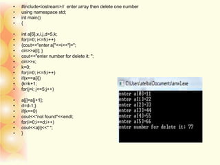 • #include<iostream>// enter array then delete one number
• using namespace std;
• int main()
• {
• int a[6],x,i,j,d=5,k;
• for(i=0; i<=5;i++)
• {cout<<"enter a["<<i<<"]=";
• cin>>a[i]; }
• cout<<"enter number for delete it: ";
• cin>>x;
• k=0;
• for(i=0; i<=5;i++)
• if(x==a[i])
• {k=k+1;
• for(j=i; j<=5;j++)
• a[j]=a[j+1];
• d=d-1;}
• if(k==0)
• cout<<"not found"<<endl;
• for(i=0;i<=d;i++)
• cout<<a[i]<<" ";
• }
 
