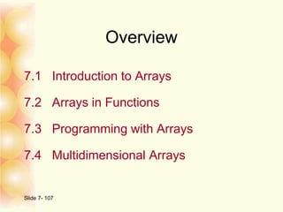 Overview
7.1 Introduction to Arrays
7.2 Arrays in Functions
7.3 Programming with Arrays
7.4 Multidimensional Arrays
Slide 7- 107
 