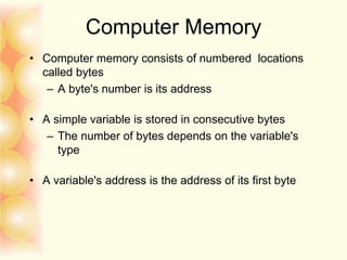 Computer Memory
• Computer memory consists of numbered locations
called bytes
– A byte's number is its address
• A simple variable is stored in consecutive bytes
– The number of bytes depends on the variable's
type
• A variable's address is the address of its first byte
 