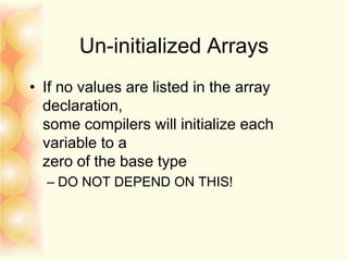 Un-initialized Arrays
• If no values are listed in the array
declaration,
some compilers will initialize each
variable to a
zero of the base type
– DO NOT DEPEND ON THIS!
 