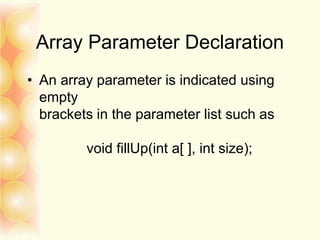 Array Parameter Declaration
• An array parameter is indicated using
empty
brackets in the parameter list such as
void fillUp(int a[ ], int size);
 