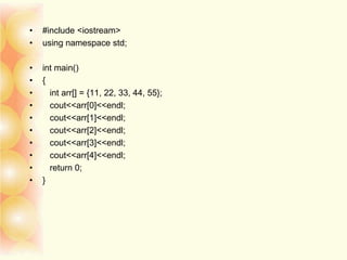 • #include <iostream>
• using namespace std;
• int main()
• {
• int arr[] = {11, 22, 33, 44, 55};
• cout<<arr[0]<<endl;
• cout<<arr[1]<<endl;
• cout<<arr[2]<<endl;
• cout<<arr[3]<<endl;
• cout<<arr[4]<<endl;
• return 0;
• }
 