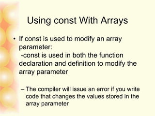 Using const With Arrays
• If const is used to modify an array
parameter:
-const is used in both the function
declaration and definition to modify the
array parameter
– The compiler will issue an error if you write
code that changes the values stored in the
array parameter
 