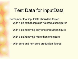 Test Data for inputData
• Remember that inputData should be tested
– With a plant that contains no production figures
– With a plant having only one production figure
– With a plant having more than one figure
– With zero and non-zero production figures
 